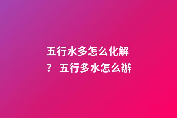 五行水多怎么化解？ 五行多水怎么辦-第1張-觀點-玄機派